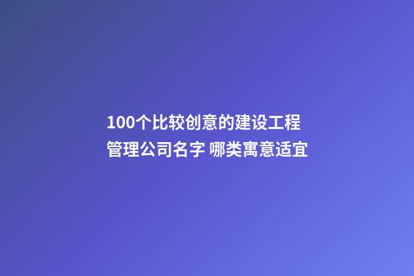 100个比较创意的建设工程管理公司名字 哪类寓意适宜-第1张-公司起名-玄机派